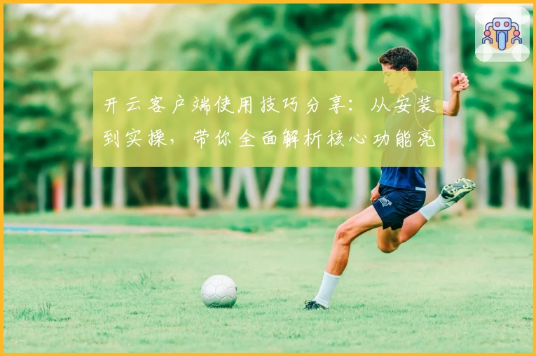 开云客户端使用技巧分享：从安装到实操，带你全面解析核心功能亮点