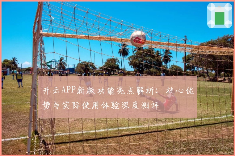 开云APP新版功能亮点解析：核心优势与实际使用体验深度测评