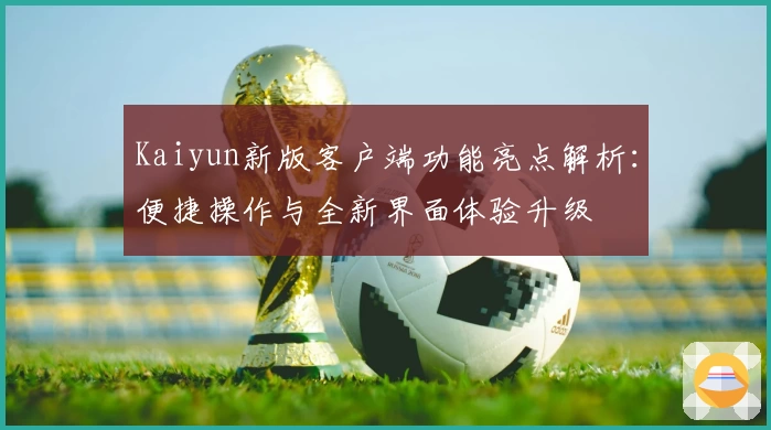 Kaiyun新版客户端功能亮点解析：便捷操作与全新界面体验升级