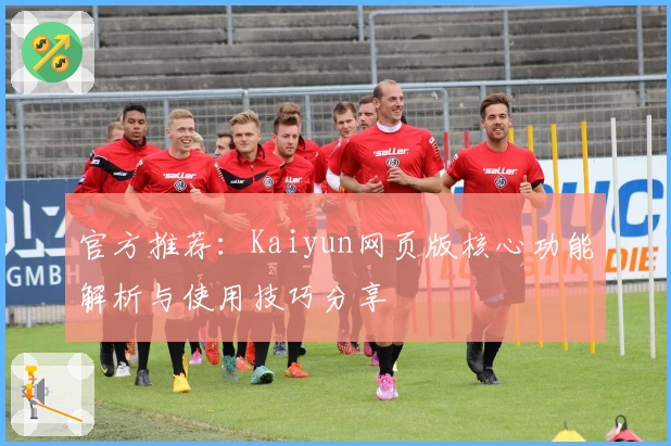 官方推荐：Kaiyun网页版核心功能解析与使用技巧分享