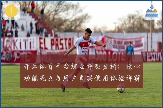 开云体育平台综合评测分析：核心功能亮点与用户真实使用体验详解