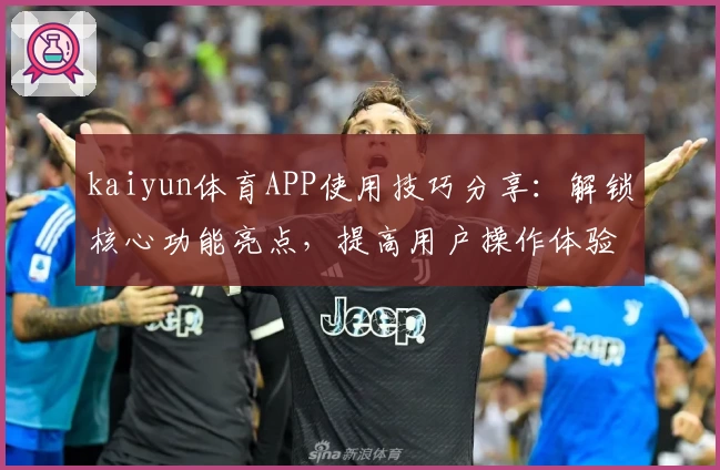 kaiyun体育APP使用技巧分享：解锁核心功能亮点，提高用户操作体验