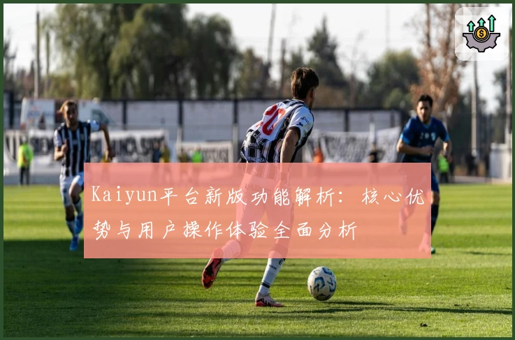 Kaiyun平台新版功能解析：核心优势与用户操作体验全面分析