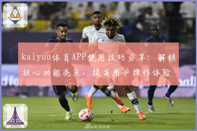 kaiyun体育APP使用技巧分享：解锁核心功能亮点，提高用户操作体验