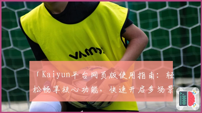 「Kaiyun平台网页版使用指南：轻松畅享核心功能，快速开启多场景便捷体验」