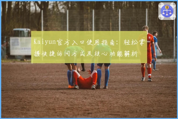 Kaiyun官方入口使用指南：轻松掌握快捷访问方式及核心功能解析