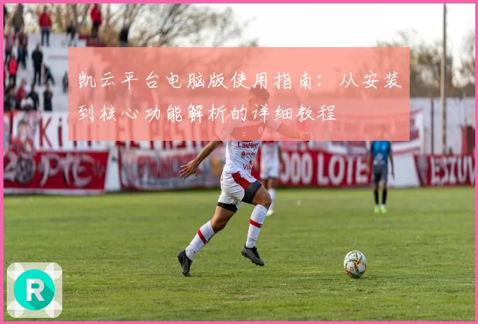 凯云平台电脑版使用指南：从安装到核心功能解析的详细教程