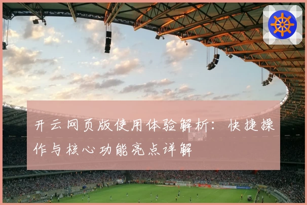开云网页版使用体验解析：快捷操作与核心功能亮点详解