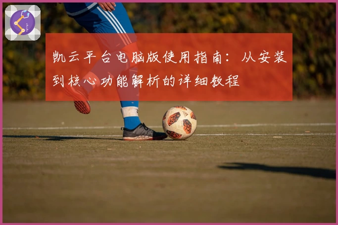 凯云平台电脑版使用指南：从安装到核心功能解析的详细教程