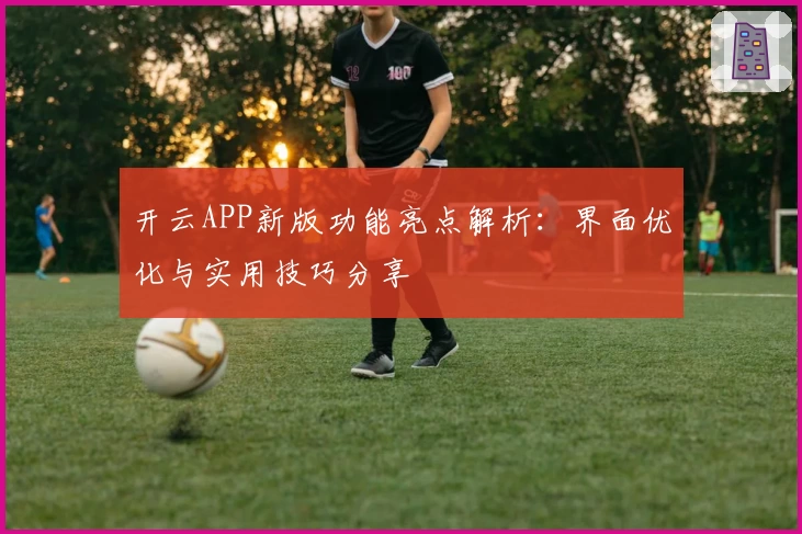 开云APP新版功能亮点解析：界面优化与实用技巧分享