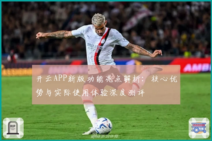 开云APP新版功能亮点解析：核心优势与实际使用体验深度测评