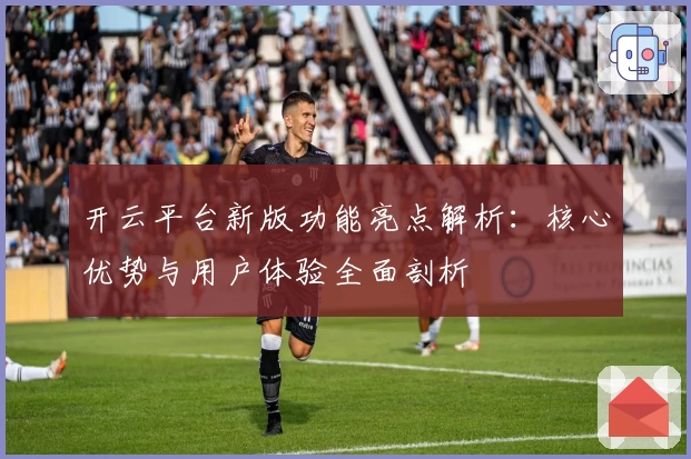 开云平台新版功能亮点解析：核心优势与用户体验全面剖析