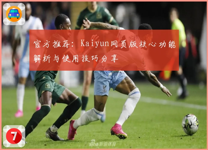 官方推荐：Kaiyun网页版核心功能解析与使用技巧分享