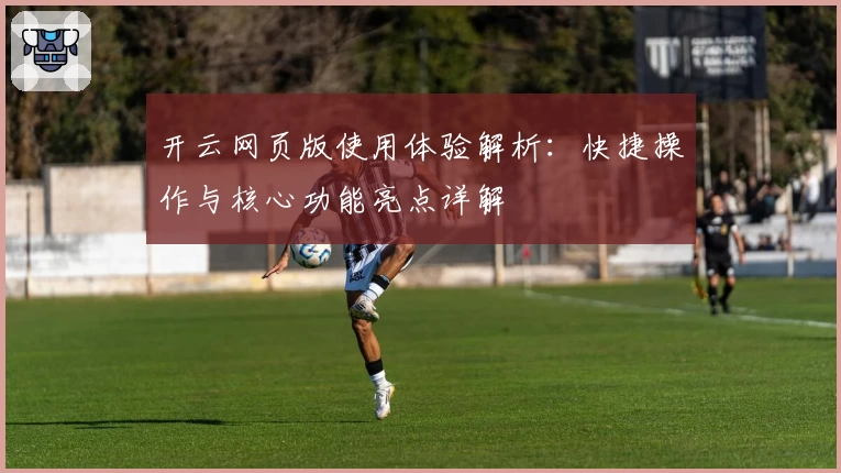 开云网页版使用体验解析：快捷操作与核心功能亮点详解