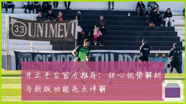 开云平台官方推荐：核心优势解析与新版功能亮点详解